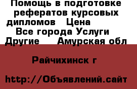 Помощь в подготовке рефератов/курсовых/дипломов › Цена ­ 2 000 - Все города Услуги » Другие   . Амурская обл.,Райчихинск г.